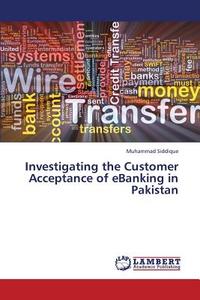 Investigating the Customer Acceptance of eBanking in Pakistan di Muhammad Siddique edito da LAP Lambert Academic Publishing