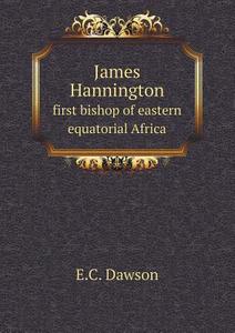James Hannington First Bishop Of Eastern Equatorial Africa di E C Dawson edito da Book On Demand Ltd.