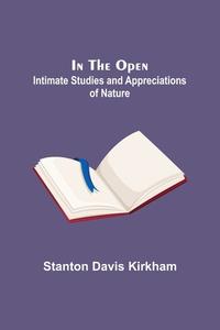 In the Open; Intimate Studies and Appreciations of Nature di Stanton Davis Kirkham edito da Alpha Editions