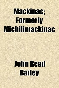 Mackinac; Formerly Michilimackinac di John Read Bailey edito da General Books Llc