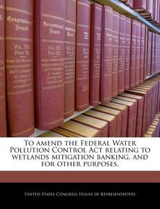 To Amend The Federal Water Pollution Control Act Relating To Wetlands Mitigation Banking, And For Other Purposes. edito da Bibliogov