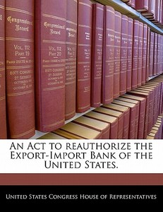 An Act To Reauthorize The Export-import Bank Of The United States. edito da Bibliogov