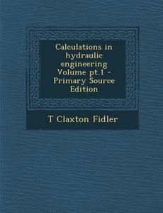 Calculations in Hydraulic Engineering Volume PT.1 di T. Claxton Fidler edito da Nabu Press