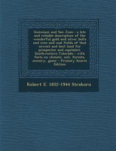 Gunnison and San Juan: A Late and Reliable Description of the Wonderful Gold and Silver Belts and Iron and Coal Fields of That Newest and Bes di Robert E. 1852-1944 Strahorn edito da Nabu Press