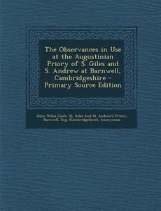 The Observances in Use at the Augustinian Priory of S. Giles and S. Andrew at Barnwell, Cambridgeshire di John Willis Clark edito da Nabu Press