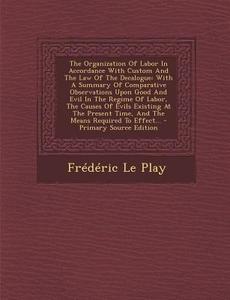 The Organization of Labor in Accordance with Custom and the Law of the Decalogue: With a Summary of Comparative Observations Upon Good and Evil in the di Frederic Le Play edito da Nabu Press