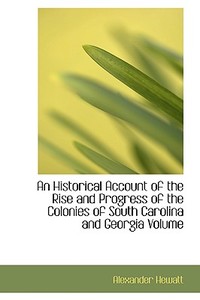 An Historical Account Of The Rise And Progress Of The Colonies Of South Carolina And Georgia Volume di Alexander Hewatt edito da Bibliolife
