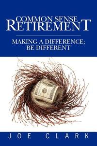 Common Sense Retirement: Making a Difference; Be Different di Joe Clark edito da Booksurge Publishing