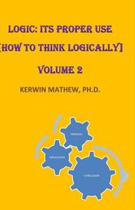 Logic: Its Proper Use [How to Think Logically] Volume 2 di Kerwin Mathew edito da Createspace