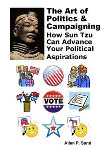 The Art of Politics & Campaigning: How Sun Tzu Can Advance Your Political Aspirations di Allan P. Sand edito da Billiard Gods Productions