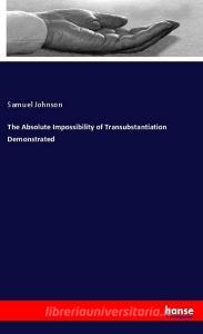 The Absolute Impossibility of Transubstantiation Demonstrated di Samuel Johnson edito da hansebooks