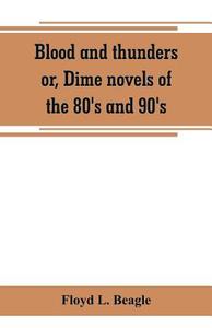Blood and thunders or, Dime novels of the 80's and 90's di Floyd L. Beagle edito da Alpha Editions