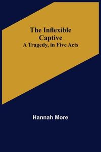 The Inflexible Captive; A Tragedy, in Five Acts di Hannah More edito da Alpha Editions