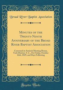 Minutes of the Twenty-Ninth Anniversary of the Broad River Baptist Association: Convened at Antioch Meeting House, York District, S. C., on Friday, Oc di Broad River Baptist Association edito da Forgotten Books