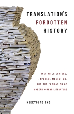 Translation′s Forgotten History - Russian Literature, Japanese Mediation, and the Formation of Modern Korean Liter di Heekyoung Cho edito da Harvard University Press