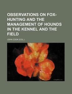 Observations on Fox-Hunting and the Management of Hounds in the Kennel and the Field di John Cook edito da Rarebooksclub.com