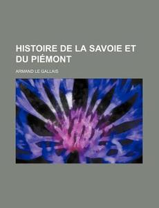Histoire De La Savoie Et Du Piemont di Armand Le Gallais edito da General Books Llc