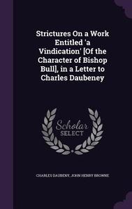 Strictures On A Work Entitled 'a Vindication' [of The Character Of Bishop Bull], In A Letter To Charles Daubeney di Charles Daubeny, John Henry Browne edito da Palala Press