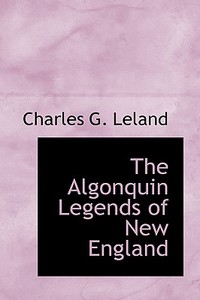The Algonquin Legends Of New England di Charles G Leland edito da Bibliolife