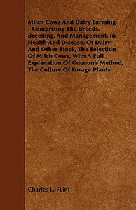 Milch Cows and Dairy Farming - Comprising the Breeds, Breeding, and Management, in Health and Disease, of Dairy and Othe di Charles L. Flint edito da Benson Press