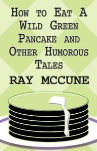 How To Eat A Wild Green Pancake And Other Humorous Tales di Ray McCune edito da America Star Books