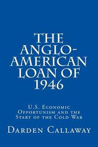 The Anglo-American Loan of 1946: U.S. Economic Opportunism and the Start of the Cold War di C. Darden Callaway edito da Createspace