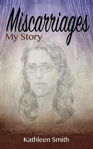 Miscarriages: My Story di Kathleen Smith edito da Createspace Independent Publishing Platform