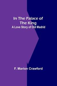 In The Palace Of The King; A Love Story Of Old Madrid di F. Marion Crawford edito da Alpha Editions
