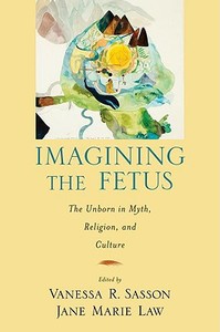 Imagining the Fetus the Unborn in Myth, Religion, and Culture di Vanessa R. Sasson, Jane Marie Law edito da OXFORD UNIV PR