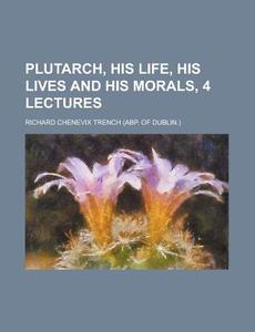 Plutarch, His Life, His Lives And His Morals di Richard Chenevix Trench edito da General Books Llc