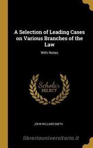 A Selection of Leading Cases on Various Branches of the Law: With Notes di John William Smith edito da WENTWORTH PR