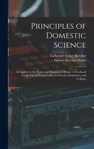 Principles of Domestic Science; as Applied to the Duties and Pleasures of Home. A Textbook for the use of Young Ladies in Schools, Seminaries, and Col di Catharine Esther Beecher, Harriet Beecher Stowe edito da LEGARE STREET PR