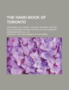 The Hand-book Of Toronto; Containing Its Climate, Geology, Natural History, Education Institutions, Courts Of Law, Municipal Arrangements, &c., &c di United States General Accounting, George P Ure edito da Rarebooksclub.com