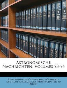 Astronomische Nachrichten, Dreiundsiebzigster Band di Astronomische Gesellschaft (Germany), Deutsche Akademie der Wissenschaften zu Berlin edito da Nabu Press