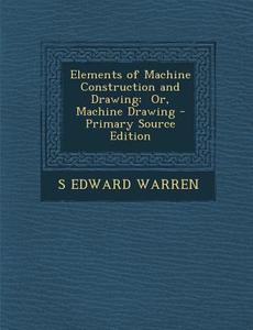 Elements of Machine Construction and Drawing: Or, Machine Drawing - Primary Source Edition di S. Edward Warren edito da Nabu Press