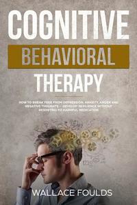 Cognitive Behavioral Therapy: How to Break Free from Depression, Anxiety, Anger and Negative Thoughts - Develop Resilience Without Resorting to Harm di Wallace Foulds edito da Createspace Independent Publishing Platform