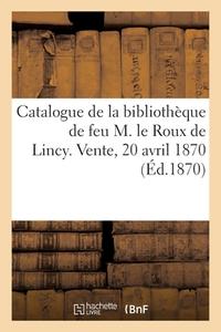 Catalogue De La Bibliotheque De Feu M. Le Roux De Lincy. Vente, 20 Avril 1870 di COLLECTIF edito da Hachette Livre - BNF