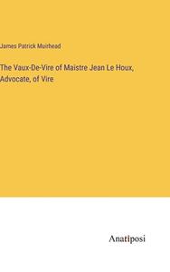 The Vaux-De-Vire of Maistre Jean Le Houx, Advocate, of Vire di James Patrick Muirhead edito da Anatiposi Verlag