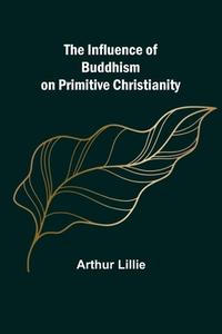 The Influence of Buddhism on Primitive Christianity di Arthur Lillie edito da Alpha Editions