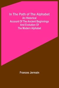 In the path of the alphabet; An historical account of the ancient beginnings and evolution of the modern alphabet di Frances Jermain edito da Alpha Editions