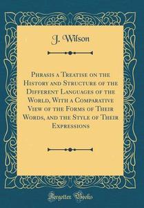Phrasis a Treatise on the History and Structure of the Different Languages of the World, with a Comparative View of the Forms of Their Words, and the di J. Wilson edito da Forgotten Books