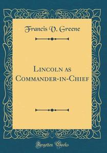Lincoln as Commander-In-Chief (Classic Reprint) di Francis V. Greene edito da Forgotten Books