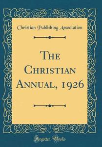The Christian Annual, 1926 (Classic Reprint) di Christian Publishing Association edito da Forgotten Books