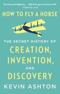 How to Fly a Horse: The Secret History of Creation, Invention, and Discovery di Kevin Ashton edito da ANCHOR