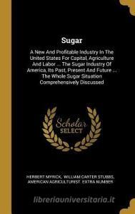 Sugar: A New And Profitable Industry In The United States For Capital, Agriculture And Labor ... The Sugar Industry Of A di Herbert Myrick edito da WENTWORTH PR