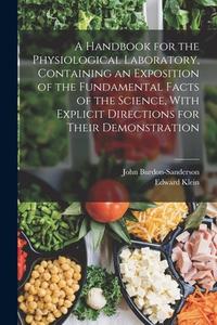 A Handbook for the Physiological Laboratory, Containing an Exposition of the Fundamental Facts of the Science, With Explicit Directions for Their Demo di Edward Klein, John Burdon-Sanderson edito da LEGARE STREET PR