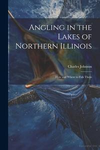 Angling in the Lakes of Northern Illinois; how and Where to Fish Them di Charles Johnson edito da LEGARE STREET PR