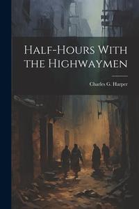 Half-Hours With the Highwaymen di Charles G. Harper edito da LEGARE STREET PR