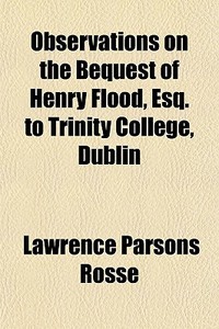 Observations On The Bequest Of Henry Flood, Esq. To Trinity College, Dublin; With A Defence Of The Ancient History Of Ireland. By Sir Lawrence Parsons di Lawrence Parsons Rosse edito da General Books Llc