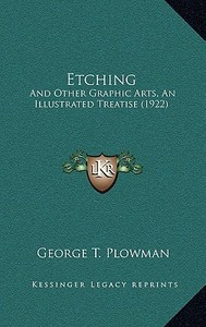 Etching: And Other Graphic Arts, an Illustrated Treatise (1922) di George T. Plowman edito da Kessinger Publishing